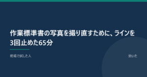 作業標準書の写真を撮り直すために、ラインを3回止めた65分